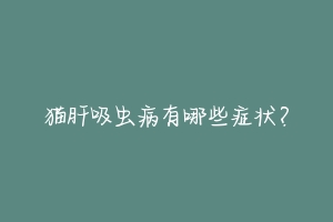 猫肝吸虫病有哪些症状?