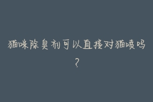 猫咪除臭剂可以直接对猫喷吗?