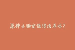 原神小猫女值得培养吗?