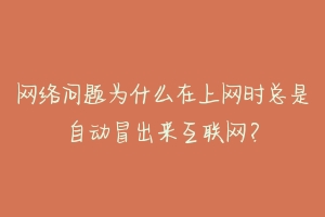 网络问题为什么在上网时总是自动冒出来互联网?