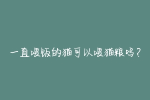 一直喂饭的猫可以喂猫粮吗？