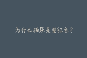 为什么猫尿是酱红色?