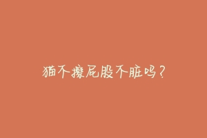 猫不擦屁股不脏吗?