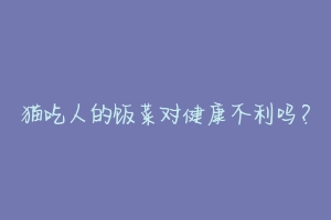 猫吃人的饭菜对健康不利吗?
