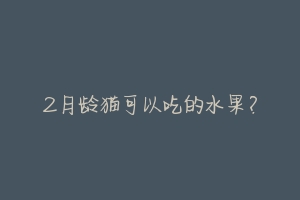 2月龄猫可以吃的水果?