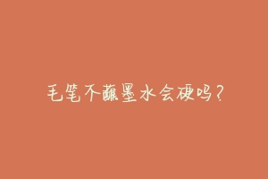 毛笔不蘸墨水会硬吗?