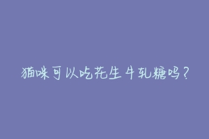 猫咪可以吃花生牛轧糖吗?