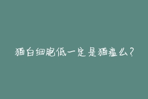 猫白细胞低一定是猫瘟么？