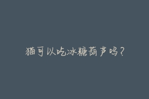 猫可以吃冰糖葫芦吗?