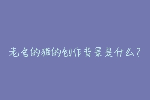 老舍的猫的创作背景是什么?
