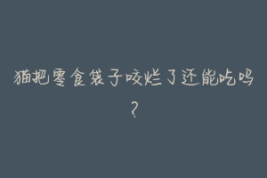猫把零食袋子咬烂了还能吃吗?