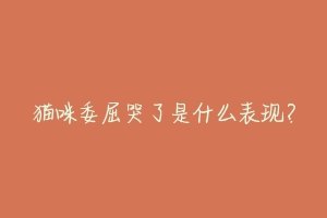 猫咪委屈哭了是什么表现?
