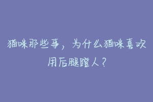 猫咪那些事,为什么猫咪喜欢用后腿蹬人?