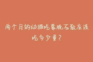 两个月的幼猫吃蒙脱石散应该吃多少量?