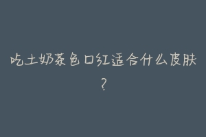 吃土奶茶色口红适合什么皮肤?