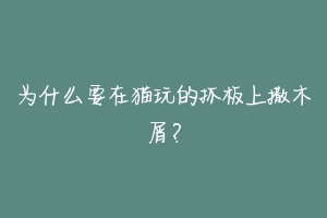为什么要在猫玩的抓板上撒木屑?