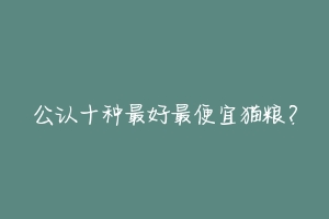 公认十种最好最便宜猫粮?