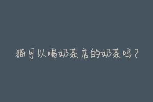 猫可以喝奶茶店的奶茶吗?