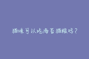 猫咪可以吃海苔猫粮吗?