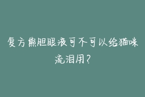 复方熊胆眼液可不可以给猫咪流泪用？