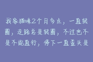 我家猫咪2个月多点，一直转圈，走路总是转圈，不过也不是不能直行，停下一直歪头是什么原因啊，急？
