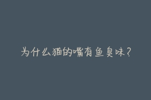 为什么猫的嘴有鱼臭味?