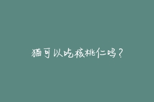 猫可以吃核桃仁吗?