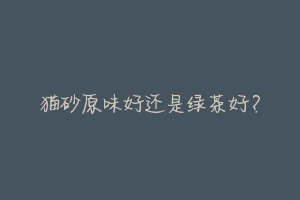 猫砂原味好还是绿茶好?