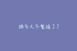 猫多大不繁殖了?