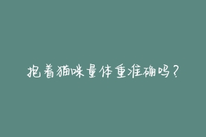 抱着猫咪量体重准确吗?