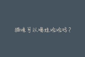 猫咪可以喝娃哈哈吗?