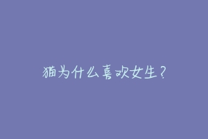 猫为什么喜欢女生?