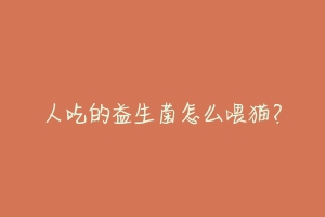 人吃的益生菌怎么喂猫?