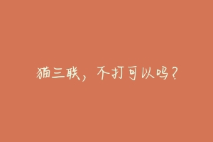 猫三联,不打可以吗?