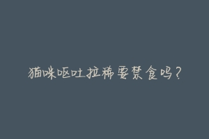 猫咪呕吐拉稀要禁食吗?