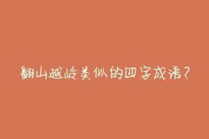 翻山越岭类似的四字成语?