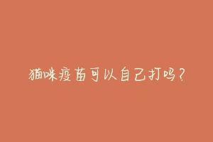 猫咪疫苗可以自己打吗?