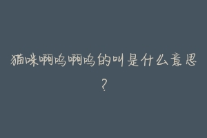 猫咪啊呜啊呜的叫是什么意思?
