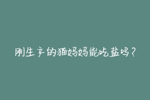 刚生产的猫妈妈能吃盐吗?