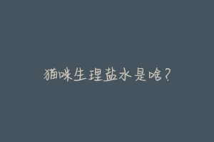 猫咪生理盐水是啥?