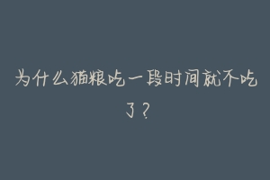 为什么猫粮吃一段时间就不吃了?