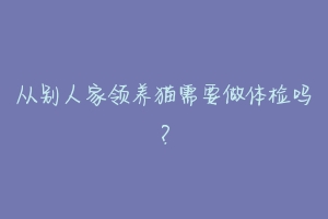 从别人家领养猫需要做体检吗?