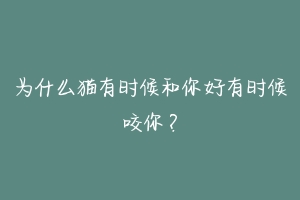 为什么猫有时候和你好有时候咬你?