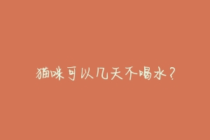 猫咪可以几天不喝水？