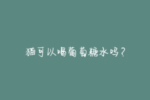 猫可以喝葡萄糖水吗?