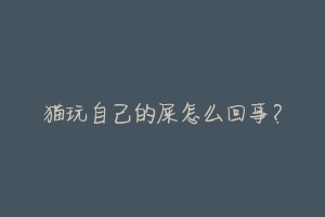 猫玩自己的屎怎么回事？