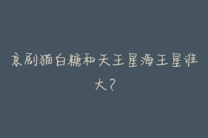 京剧猫白糖和天王星海王星谁大?