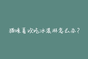 猫咪喜欢吃冰淇淋怎么办?