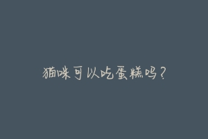 猫咪可以吃蛋糕吗?