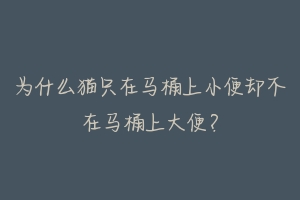 为什么猫只在马桶上小便却不在马桶上大便?